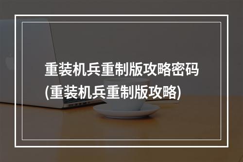 重装机兵重制版攻略密码(重装机兵重制版攻略)