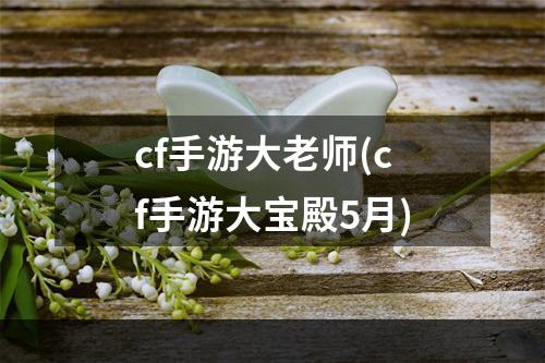 cf手游大老师(cf手游大宝殿5月)