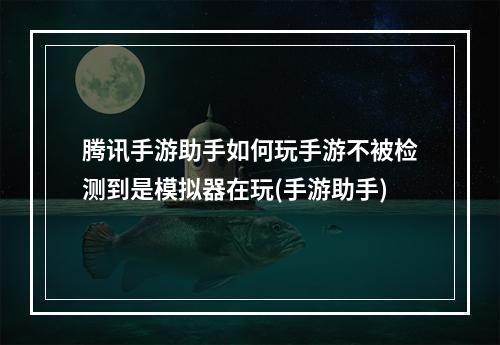 腾讯手游助手如何玩手游不被检测到是模拟器在玩(手游助手)