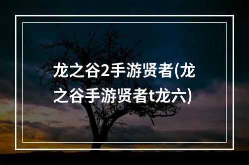 龙之谷2手游贤者(龙之谷手游贤者t龙六)