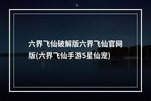 六界飞仙破解版六界飞仙官网版(六界飞仙手游5星仙宠)