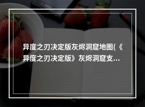 异度之刃决定版灰烬洞窟地图(《异度之刃决定版》灰烬洞窟支线任务一览 接取地点与)