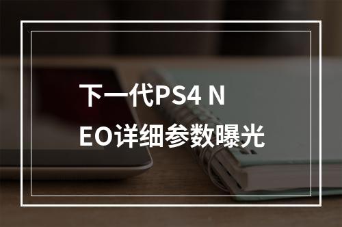 下一代PS4 NEO详细参数曝光