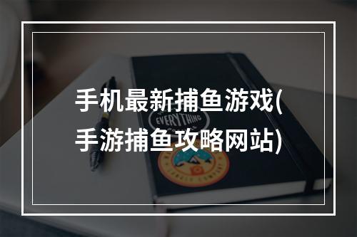 手机最新捕鱼游戏(手游捕鱼攻略网站)