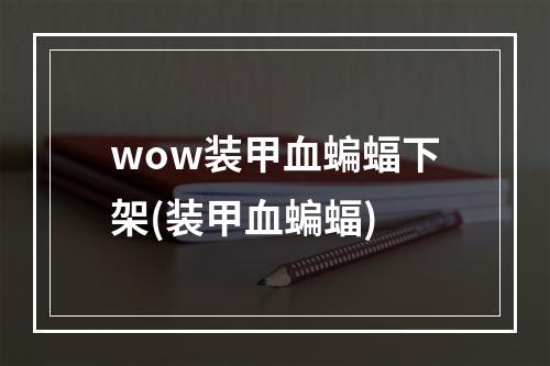 wow装甲血蝙蝠下架(装甲血蝙蝠)