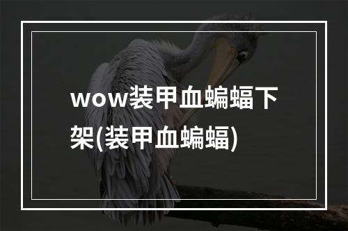 wow装甲血蝙蝠下架(装甲血蝙蝠)