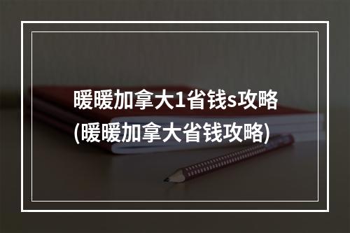 暖暖加拿大1省钱s攻略(暖暖加拿大省钱攻略)