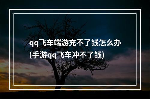 qq飞车端游充不了钱怎么办(手游qq飞车冲不了钱)