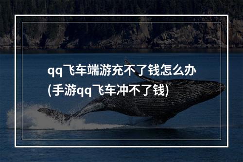 qq飞车端游充不了钱怎么办(手游qq飞车冲不了钱)