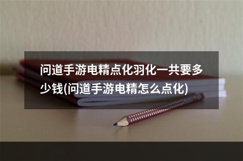 问道手游电精点化羽化一共要多少钱(问道手游电精怎么点化)