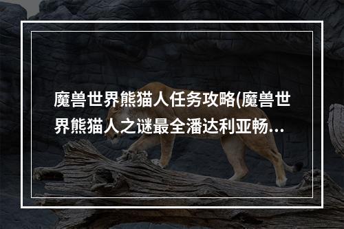 魔兽世界熊猫人任务攻略(魔兽世界熊猫人之谜最全潘达利亚畅游指南)