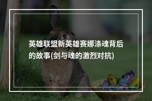 英雄联盟新英雄赛娜涤魂背后的故事(剑与魂的激烈对抗)