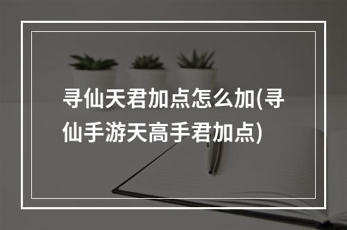 寻仙天君加点怎么加(寻仙手游天高手君加点)