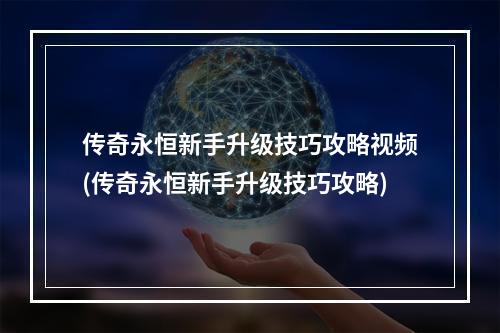 传奇永恒新手升级技巧攻略视频(传奇永恒新手升级技巧攻略)