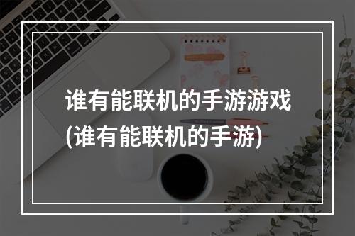 谁有能联机的手游游戏(谁有能联机的手游)