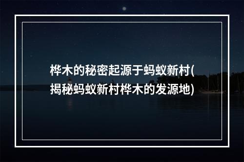 桦木的秘密起源于蚂蚁新村(揭秘蚂蚁新村桦木的发源地)