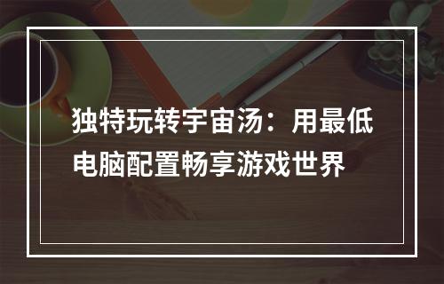 独特玩转宇宙汤：用最低电脑配置畅享游戏世界