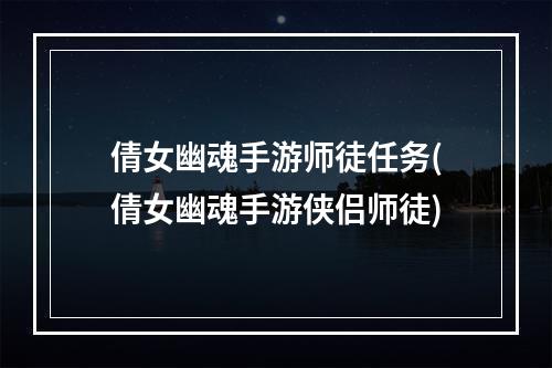 倩女幽魂手游师徒任务(倩女幽魂手游侠侣师徒)