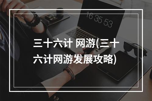 三十六计 网游(三十六计网游发展攻略)