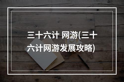 三十六计 网游(三十六计网游发展攻略)