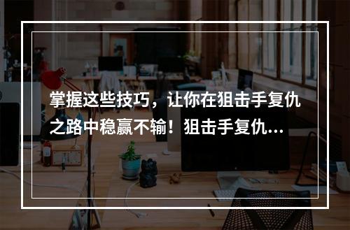 掌握这些技巧，让你在狙击手复仇之路中稳赢不输！狙击手复仇之路攻略技巧分享