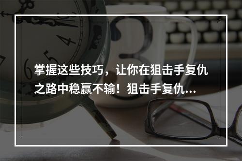 掌握这些技巧，让你在狙击手复仇之路中稳赢不输！狙击手复仇之路攻略技巧分享