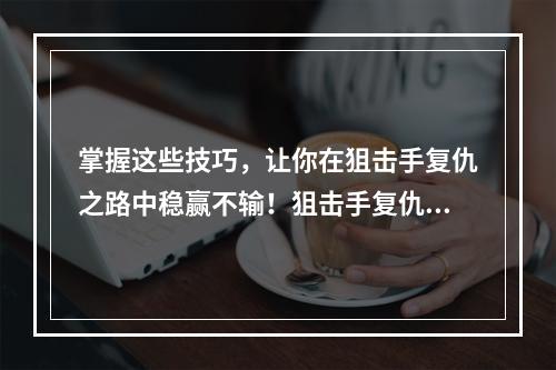 掌握这些技巧，让你在狙击手复仇之路中稳赢不输！狙击手复仇之路攻略技巧分享