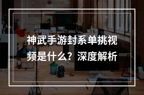 神武手游封系单挑视频是什么？深度解析