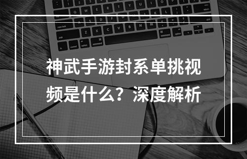 神武手游封系单挑视频是什么？深度解析