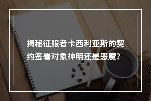 揭秘征服者卡西利亚斯的契约签署对象神明还是恶魔？