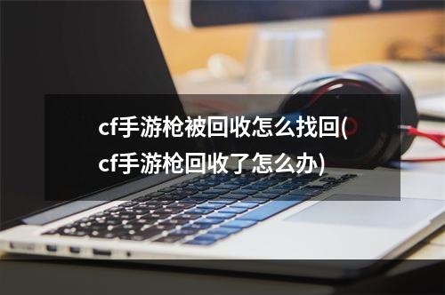 cf手游枪被回收怎么找回(cf手游枪回收了怎么办)