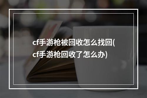 cf手游枪被回收怎么找回(cf手游枪回收了怎么办)