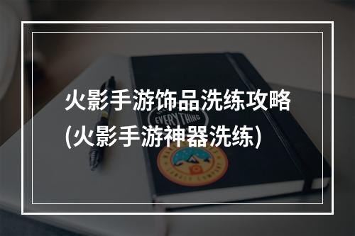 火影手游饰品洗练攻略(火影手游神器洗练)