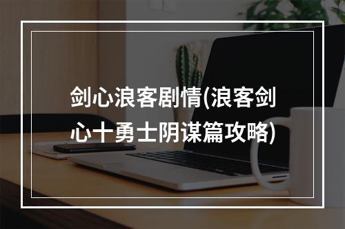 剑心浪客剧情(浪客剑心十勇士阴谋篇攻略)