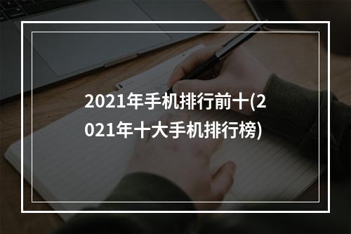 2021年手机排行前十(2021年十大手机排行榜)