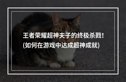 王者荣耀超神夫子的终极杀戮！(如何在游戏中达成超神成就)