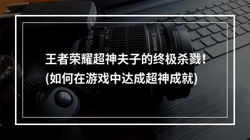 王者荣耀超神夫子的终极杀戮！(如何在游戏中达成超神成就)