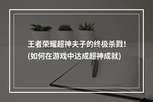 王者荣耀超神夫子的终极杀戮！(如何在游戏中达成超神成就)