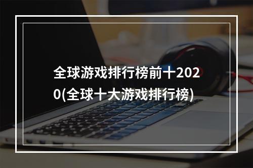 全球游戏排行榜前十2020(全球十大游戏排行榜)