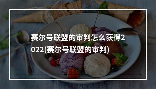 赛尔号联盟的审判怎么获得2022(赛尔号联盟的审判)