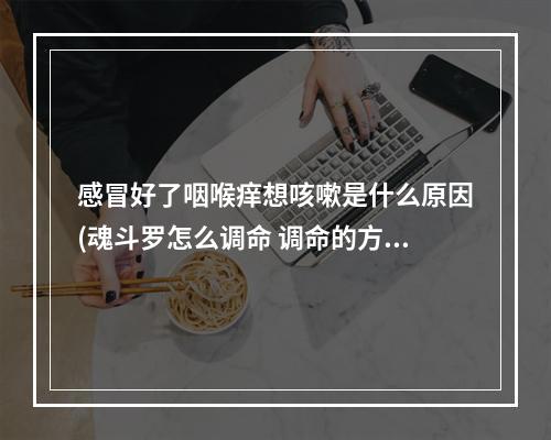 感冒好了咽喉痒想咳嗽是什么原因(魂斗罗怎么调命 调命的方法)