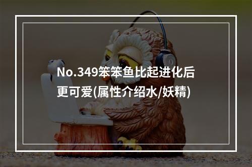 No.349笨笨鱼比起进化后更可爱(属性介绍水/妖精)