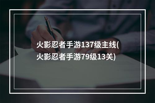 火影忍者手游137级主线(火影忍者手游79级13关)