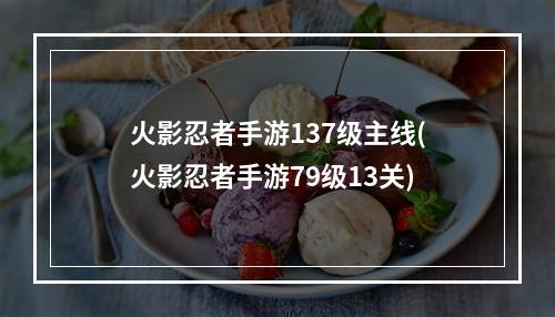 火影忍者手游137级主线(火影忍者手游79级13关)