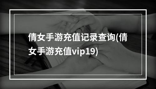 倩女手游充值记录查询(倩女手游充值vip19)