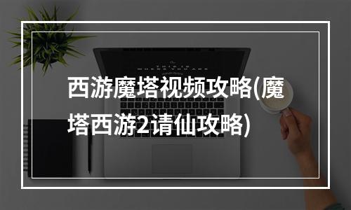 西游魔塔视频攻略(魔塔西游2请仙攻略)