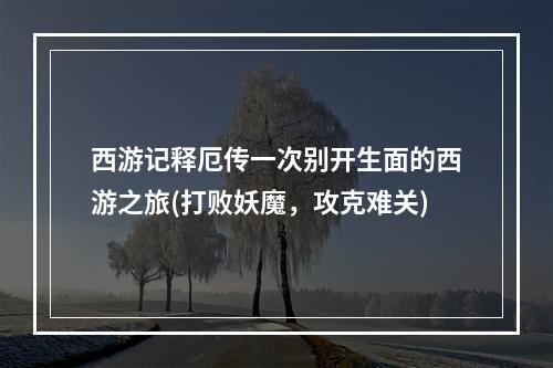 西游记释厄传一次别开生面的西游之旅(打败妖魔，攻克难关)