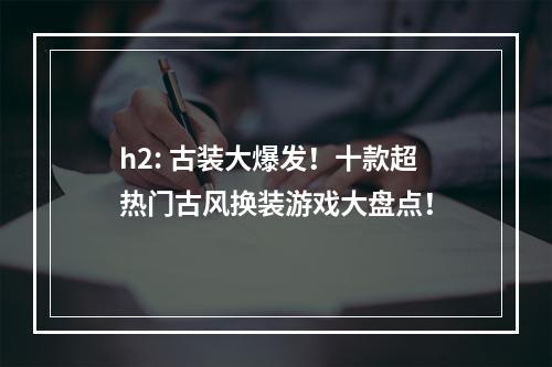 h2: 古装大爆发！十款超热门古风换装游戏大盘点！