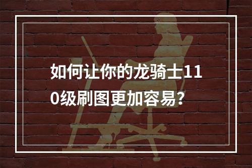 如何让你的龙骑士110级刷图更加容易？