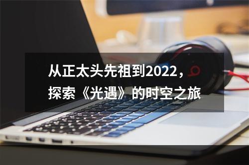 从正太头先祖到2022，探索《光遇》的时空之旅